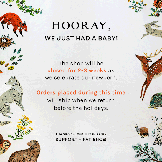 Hooray, we just had a baby! The shop will be closed for 2-3 weeks as we celebrate our newborn. Orders placed during this time will ship when we return before the holidays.
